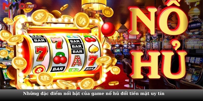 Những đặc điểm nổi bật của game nổ hũ đổi tiền mặt uy tín 